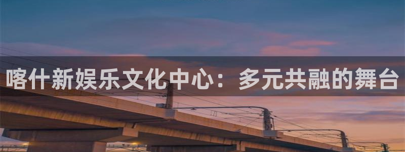 长运娱乐官网：喀什新娱乐文化中心：多元共融的舞台