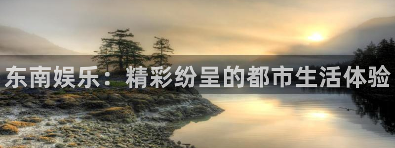 长运娱乐平台注册：东南娱乐：精彩纷呈的都市生活体验