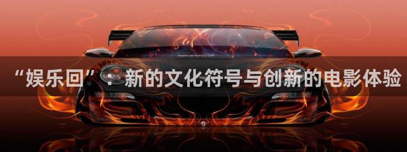 长运娱乐主管：“娱乐回”：新的文化符号与创新的电影体验