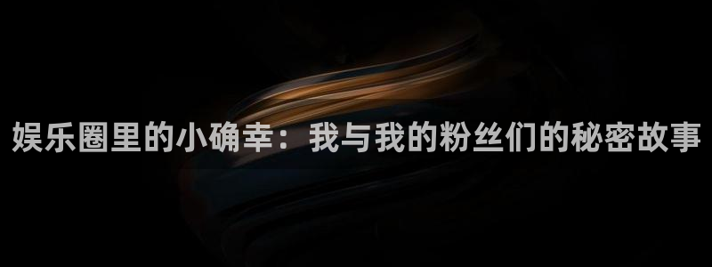 长运娱乐平台：娱乐圈里的小确幸：我与我的粉丝们的秘密故事