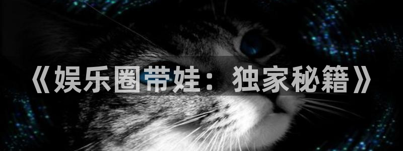 长运娱乐官网：《娱乐圈带娃：独家秘籍》