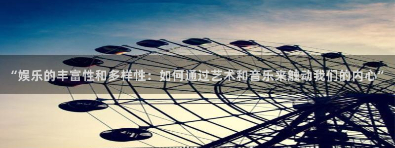 长运娱乐平台登录入口：“娱乐的丰富性和多样性：如何通过艺术和音乐来触动我们的内心”