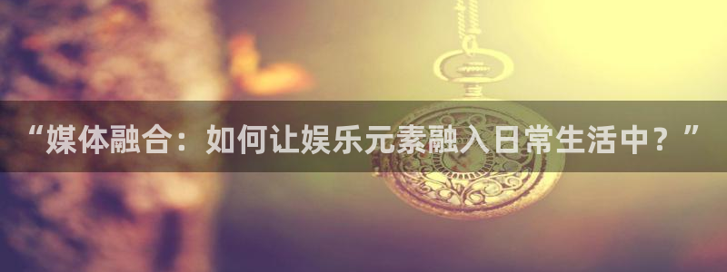 长运娱乐官网：“媒体融合：如何让娱乐元素融入日常生活中？”