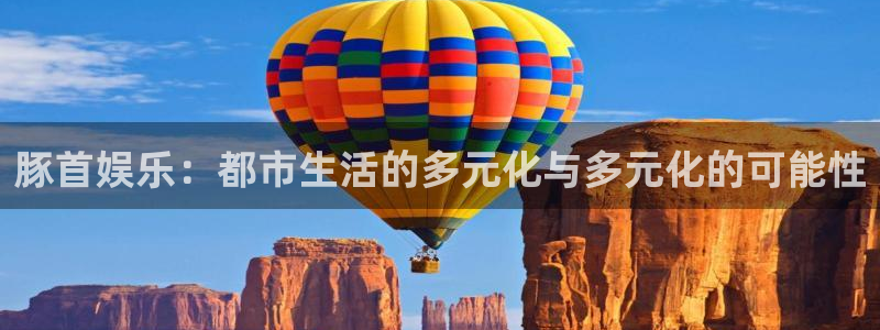 长运娱乐：豚首娱乐：都市生活的多元化与多元化的可能性