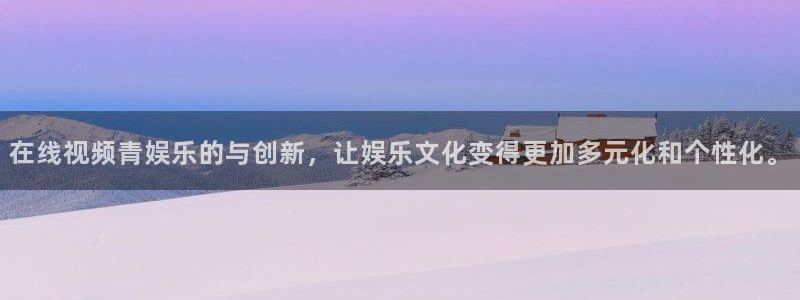 长运娱乐官网登录入口：在线视频青娱乐的与创新，让娱乐文化变得更加多元化和个性化。
